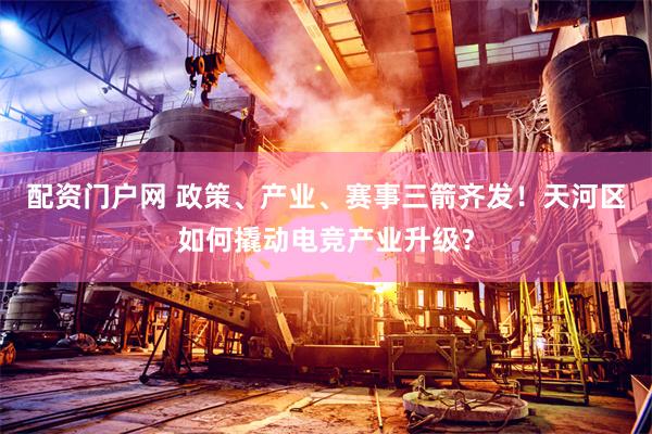 配资门户网 政策、产业、赛事三箭齐发!天河区如何撬动电竞产业升级?