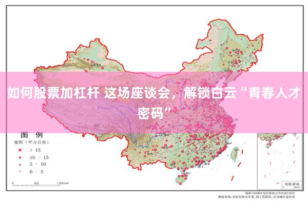如何股票加杠杆 这场座谈会，解锁白云“青春人才密码”