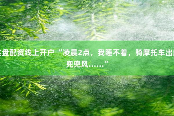 实盘配资线上开户 “凌晨2点,我睡不着,骑摩托车出门兜兜风......”