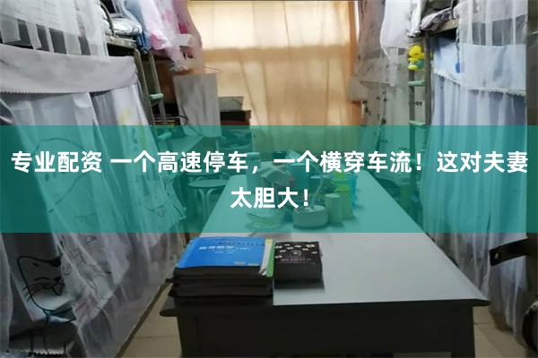 专业配资 一个高速停车，一个横穿车流！这对夫妻太胆大！