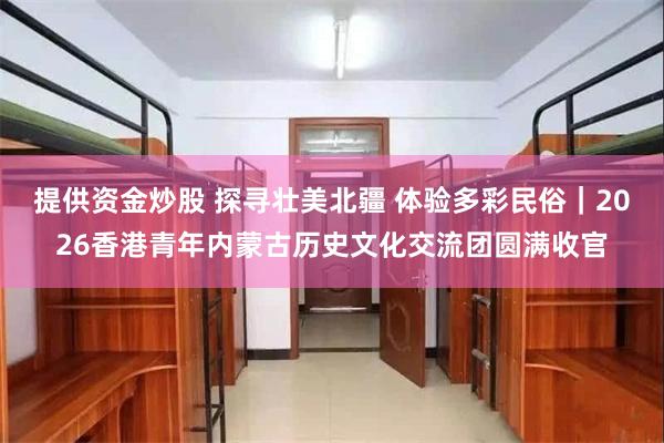 提供资金炒股 探寻壮美北疆 体验多彩民俗｜2026香港青年内蒙古历史文化交流团圆满收官