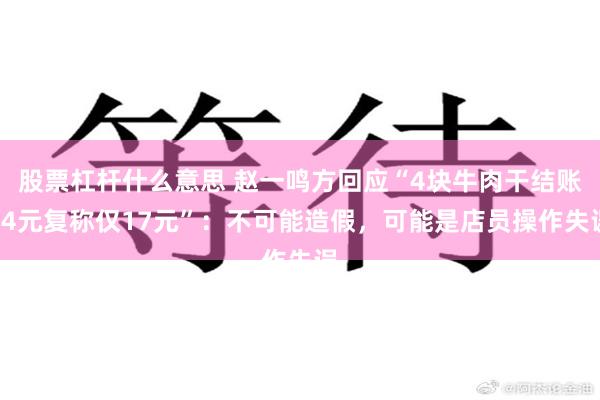股票杠杆什么意思 赵一鸣方回应“4块牛肉干结账64元复称仅17元”：不可能造假，可能是店员操作失误
