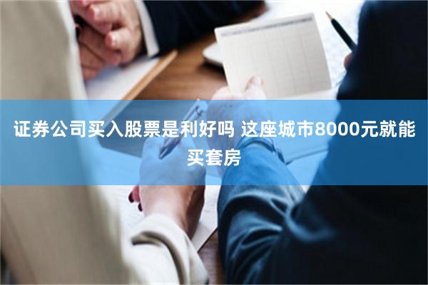 证券公司买入股票是利好吗 这座城市8000元就能买套房