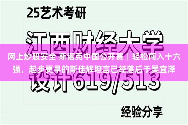 网上炒股安全 斯诺克中国公开赛｜轻松闯入十六强，起步更早的斯佳辉坦言已经落后于吴宜泽