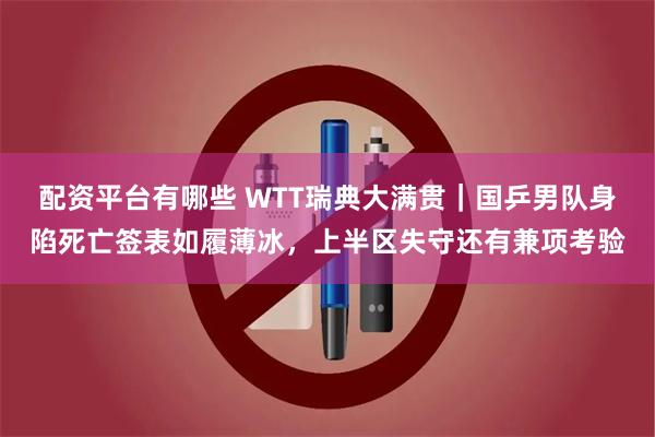 配资平台有哪些 WTT瑞典大满贯｜国乒男队身陷死亡签表如履薄冰，上半区失守还有兼项考验