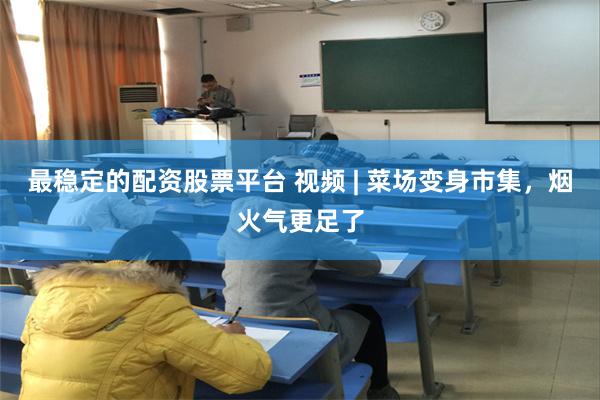 最稳定的配资股票平台 视频 | 菜场变身市集，烟火气更足了