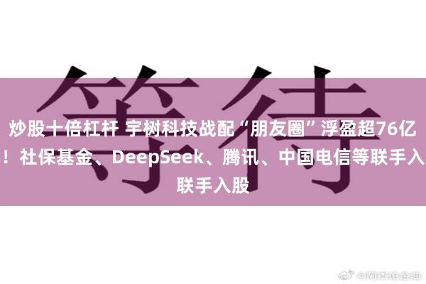 炒股十倍杠杆 宇树科技战配“朋友圈”浮盈超76亿元！社保基金、DeepSeek、腾讯、中国电信等联手入股