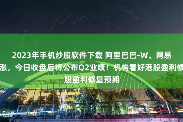 2023年手机炒股软件下载 阿里巴巴-W、网易股价上涨，今日收盘后将公布Q2业绩！机构看好港股盈利修复预期