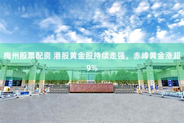 梅州股票配资 港股黄金股持续走强，赤峰黄金涨超9%