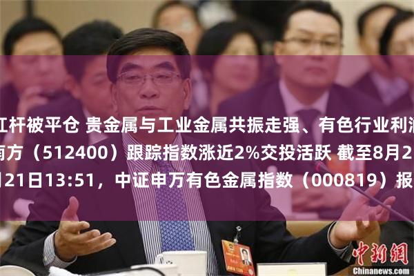 杠杆被平仓 贵金属与工业金属共振走强、有色行业利润大增，有色金属ETF南方（512400）跟踪指数涨近2%交投活跃 截至8月21日13:51，中证申万有色金属指数（000819）报9265.70点，上涨1.93