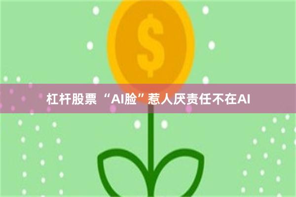 杠杆股票 “AI脸”惹人厌责任不在AI