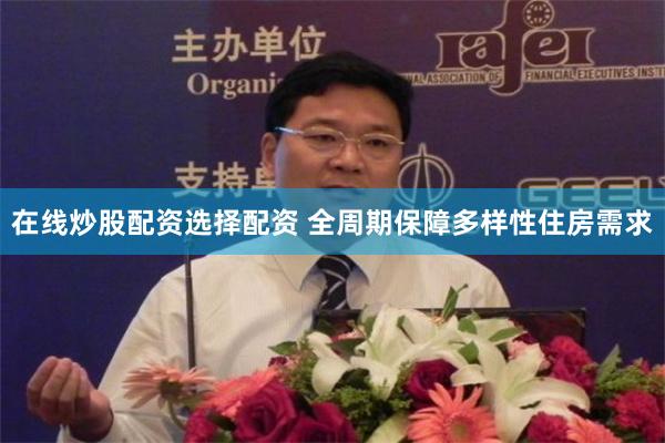 在线炒股配资选择配资 全周期保障多样性住房需求