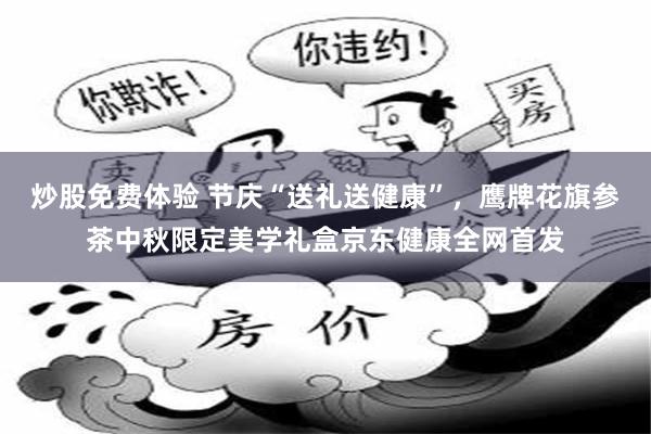 炒股免费体验 节庆“送礼送健康”,鹰牌花旗参茶中秋限定美学礼盒京东健康全网首发