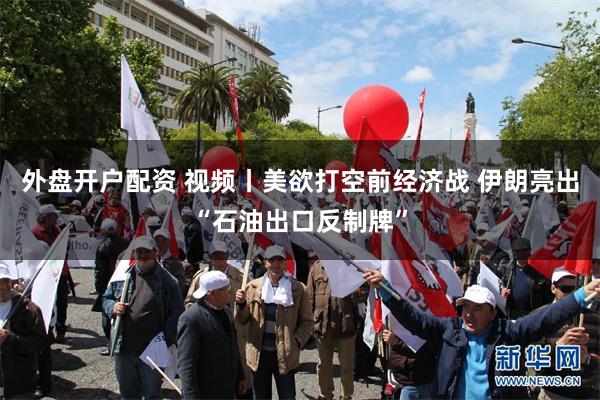 外盘开户配资 视频丨美欲打空前经济战 伊朗亮出“石油出口反制牌”