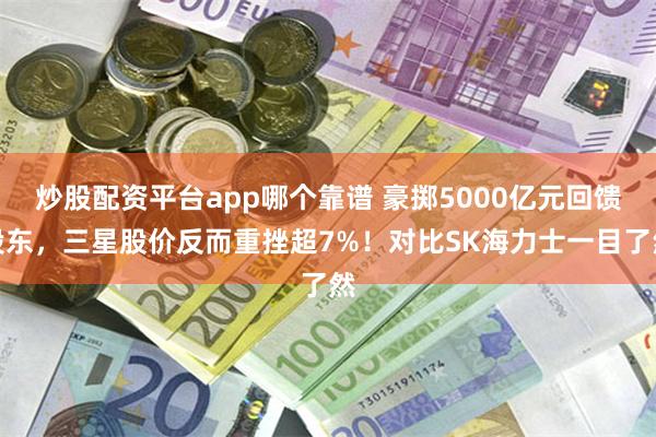 炒股配资平台app哪个靠谱 豪掷5000亿元回馈股东，三星股价反而重挫超7%！对比SK海力士一目了然