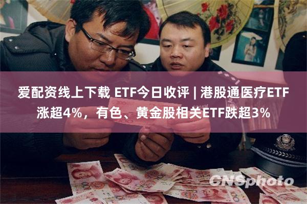 爱配资线上下载 ETF今日收评 | 港股通医疗ETF涨超4%，有色、黄金股相关ETF跌超3%