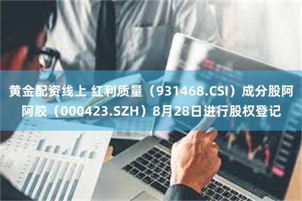 黄金配资线上 红利质量（931468.CSI）成分股阿阿胶（000423.SZH）8月28日进行股权登记