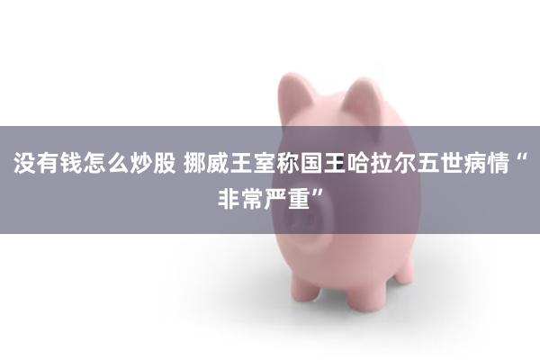 没有钱怎么炒股 挪威王室称国王哈拉尔五世病情“非常严重”