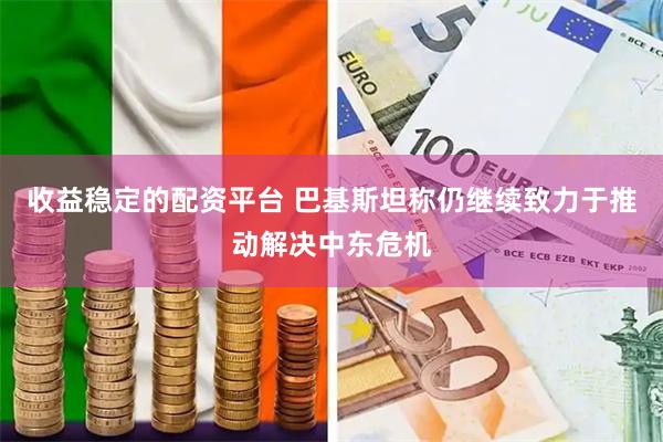 收益稳定的配资平台 巴基斯坦称仍继续致力于推动解决中东危机