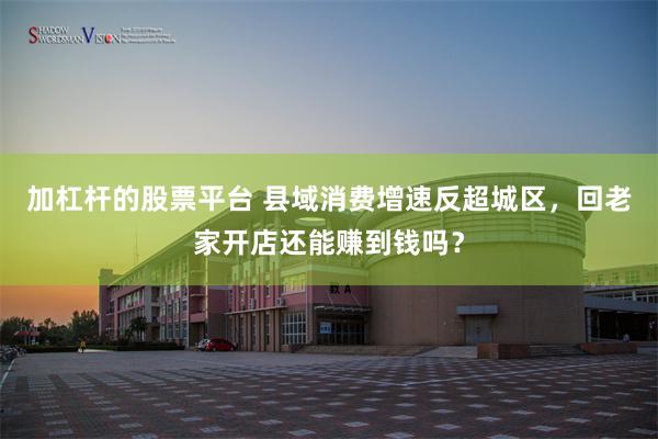 加杠杆的股票平台 县域消费增速反超城区，回老家开店还能赚到钱吗？