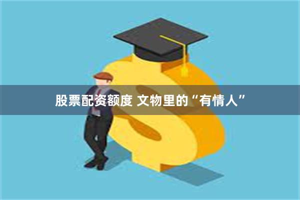股票配资额度 文物里的“有情人”