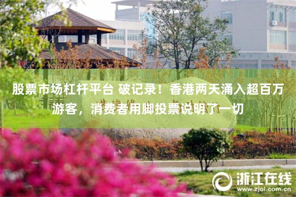 股票市场杠杆平台 破记录！香港两天涌入超百万游客，消费者用脚投票说明了一切