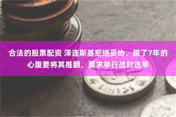 合法的股票配资 泽连斯基拒绝妥协，跟了7年的心腹要将其推翻，要求举行战时选举