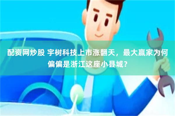 配资网炒股 宇树科技上市涨翻天，最大赢家为何偏偏是浙江这座小县城？