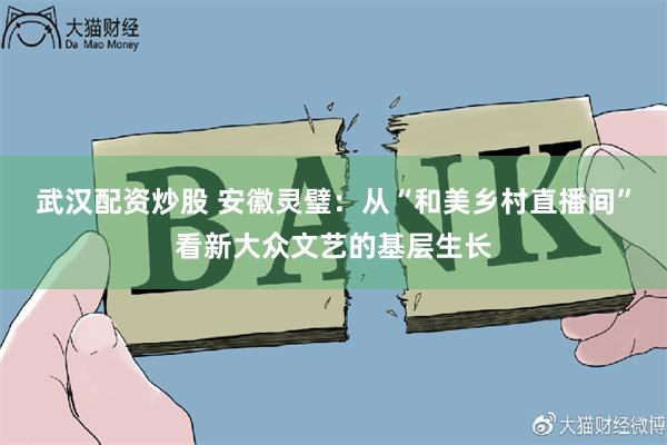 武汉配资炒股 安徽灵璧：从“和美乡村直播间”看新大众文艺的基层生长