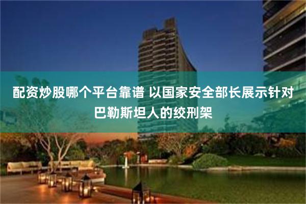 配资炒股哪个平台靠谱 以国家安全部长展示针对巴勒斯坦人的绞刑架