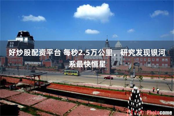 好炒股配资平台 每秒2.5万公里，研究发现银河系最快恒星