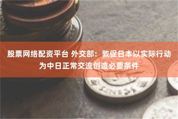股票网络配资平台 外交部：敦促日本以实际行动为中日正常交流创造必要条件