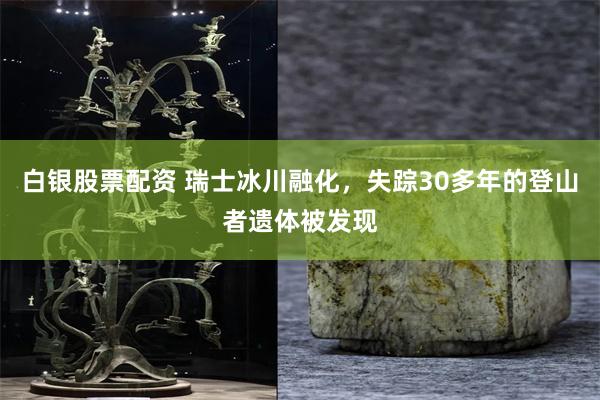 白银股票配资 瑞士冰川融化,失踪30多年的登山者遗体被发现