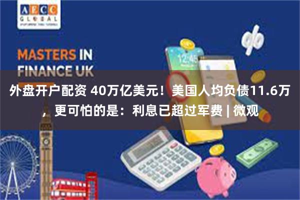 外盘开户配资 40万亿美元！美国人均负债11.6万，更可怕的是：利息已超过军费 | 微观
