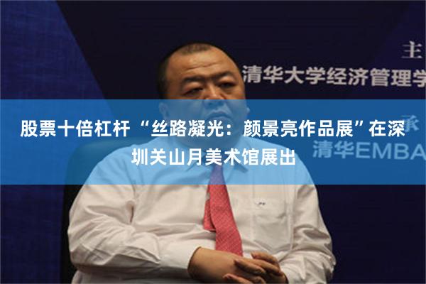 股票十倍杠杆 “丝路凝光：颜景亮作品展”在深圳关山月美术馆展出
