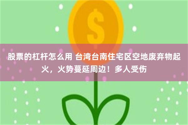 股票的杠杆怎么用 台湾台南住宅区空地废弃物起火，火势蔓延周边！多人受伤