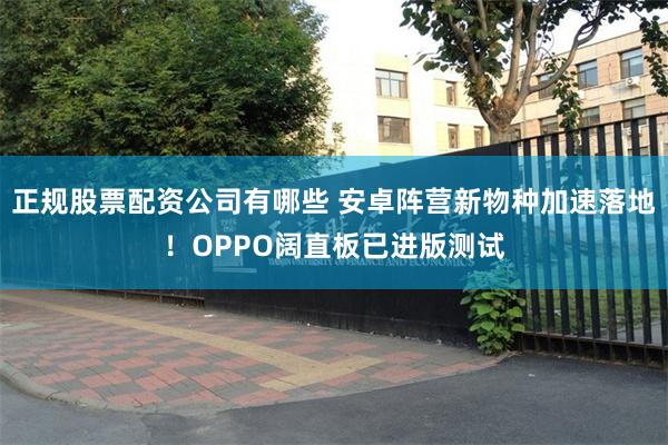 正规股票配资公司有哪些 安卓阵营新物种加速落地！OPPO阔直板已进版测试