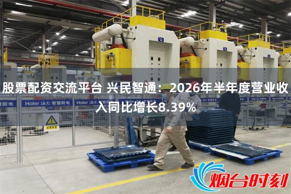 股票配资交流平台 兴民智通：2026年半年度营业收入同比增长8.39%