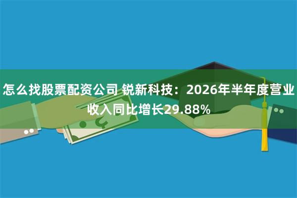 怎么找股票配资公司 锐新科技：2026年半年度营业收入同比增长29.88%