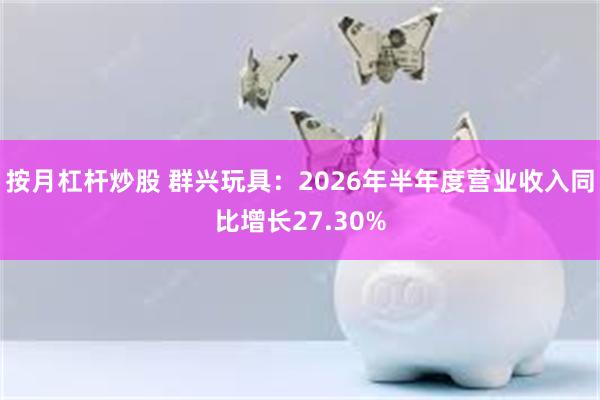 按月杠杆炒股 群兴玩具：2026年半年度营业收入同比增长27.30%