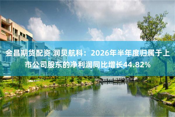 金昌期货配资 润贝航科:2026年半年度归属于上市公司股东的净利润同比增长44.82%