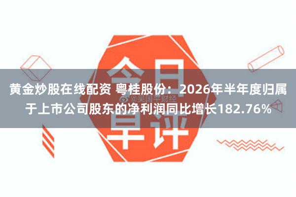 黄金炒股在线配资 粤桂股份：2026年半年度归属于上市公司股东的净利润同比增长182.76%