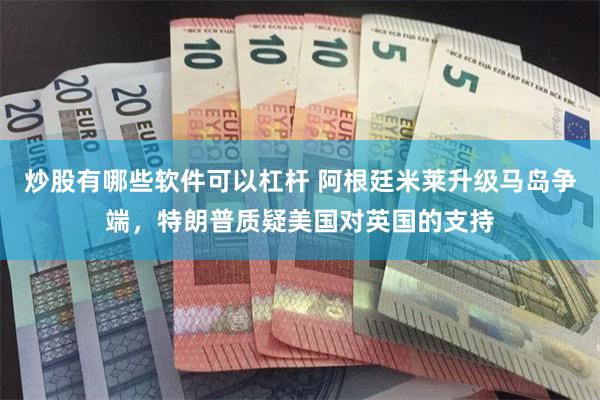 炒股有哪些软件可以杠杆 阿根廷米莱升级马岛争端，特朗普质疑美国对英国的支持