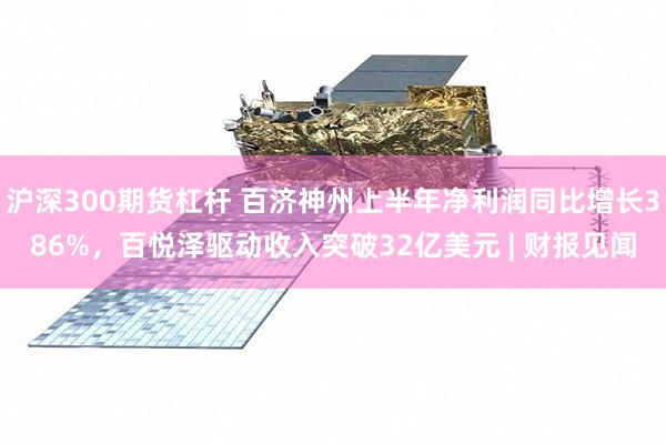 沪深300期货杠杆 百济神州上半年净利润同比增长386%，百悦泽驱动收入突破32亿美元 | 财报见闻