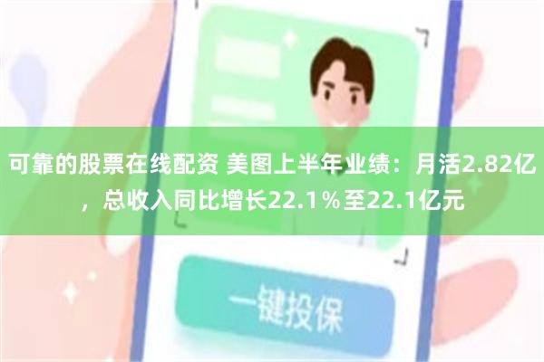 可靠的股票在线配资 美图上半年业绩：月活2.82亿，总收入同比增长22.1％至22.1亿元