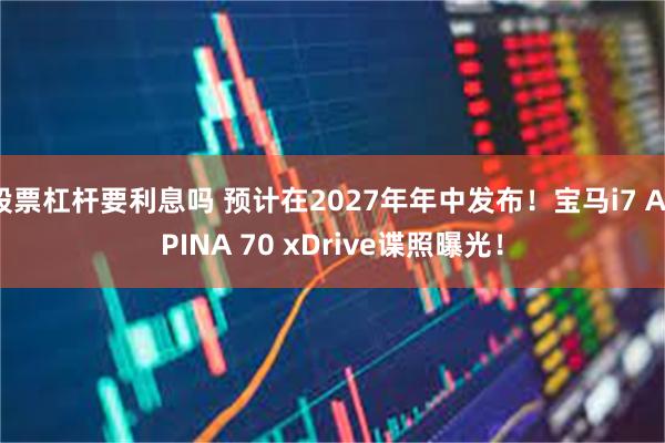 股票杠杆要利息吗 预计在2027年年中发布！宝马i7 ALPINA 70 xDrive谍照曝光！