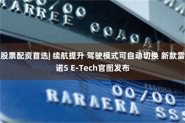 股票配资首选| 续航提升 驾驶模式可自动切换 新款雷诺5 E‑Tech官图发布