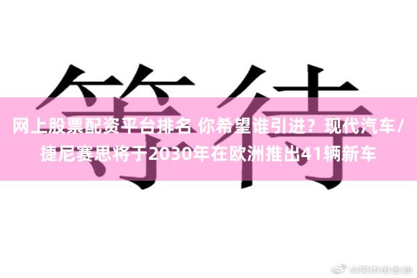 网上股票配资平台排名 你希望谁引进？现代汽车/捷尼赛思将于2030年在欧洲推出41辆新车