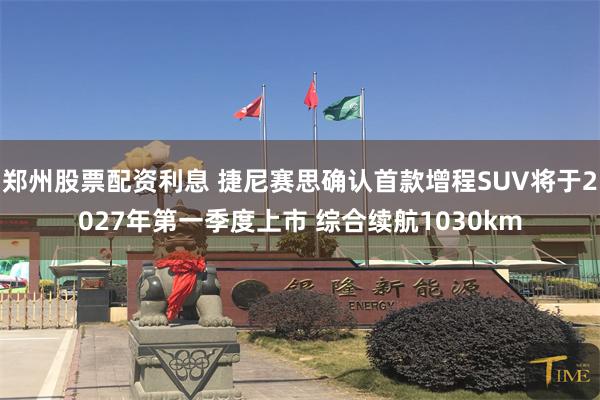 郑州股票配资利息 捷尼赛思确认首款增程SUV将于2027年第一季度上市 综合续航1030km