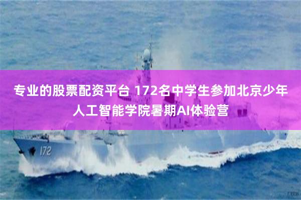 专业的股票配资平台 172名中学生参加北京少年人工智能学院暑期AI体验营